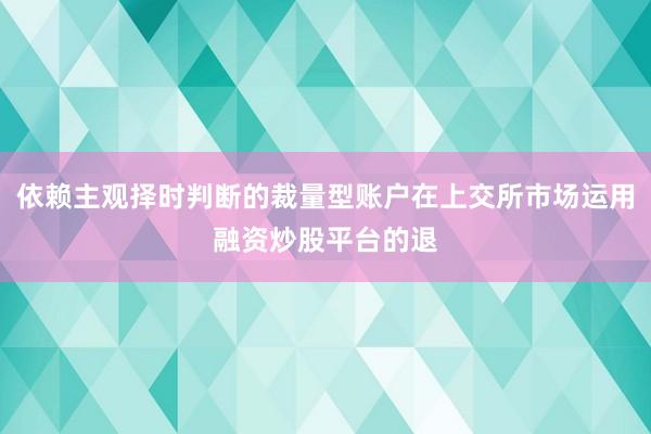 依赖主观择时判断的裁量型账户在上交所市场运用融资炒股平台的退