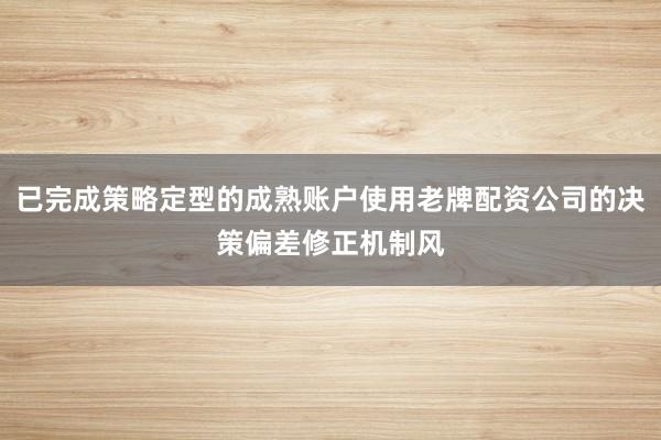 已完成策略定型的成熟账户使用老牌配资公司的决策偏差修正机制风