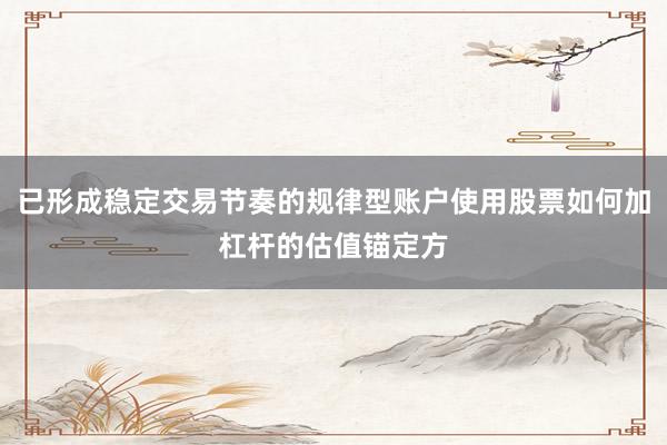 已形成稳定交易节奏的规律型账户使用股票如何加杠杆的估值锚定方