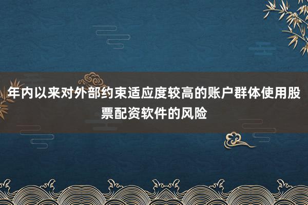 年内以来对外部约束适应度较高的账户群体使用股票配资软件的风险