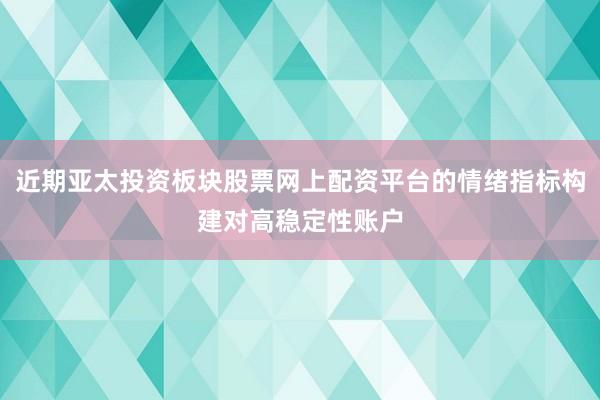 近期亚太投资板块股票网上配资平台的情绪指标构建对高稳定性账户