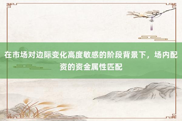 在市场对边际变化高度敏感的阶段背景下，场内配资的资金属性匹配