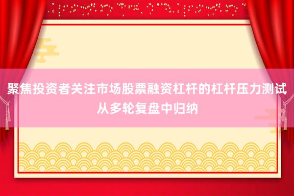聚焦投资者关注市场股票融资杠杆的杠杆压力测试从多轮复盘中归纳