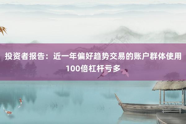 投资者报告：近一年偏好趋势交易的账户群体使用100倍杠杆亏多