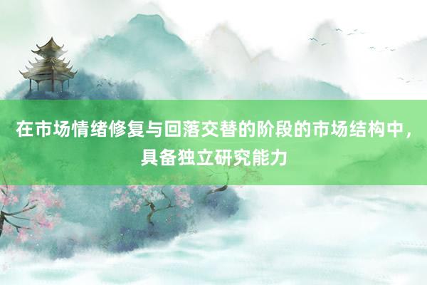 在市场情绪修复与回落交替的阶段的市场结构中，具备独立研究能力