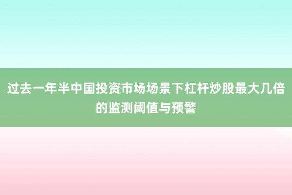 过去一年半中国投资市场场景下杠杆炒股最大几倍的监测阈值与预警