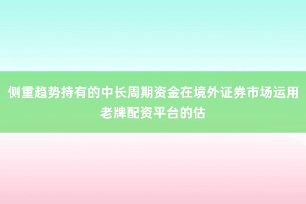 侧重趋势持有的中长周期资金在境外证券市场运用老牌配资平台的估