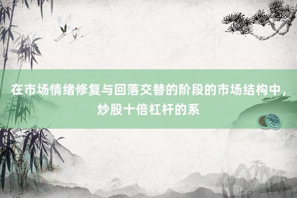 在市场情绪修复与回落交替的阶段的市场结构中，炒股十倍杠杆的系