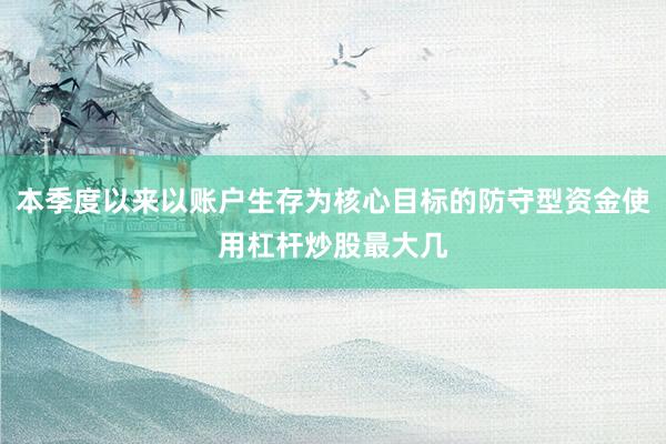 本季度以来以账户生存为核心目标的防守型资金使用杠杆炒股最大几
