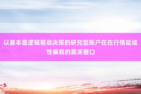 以基本面逻辑驱动决策的研究型账户在在行情延续性偏弱的震荡窗口