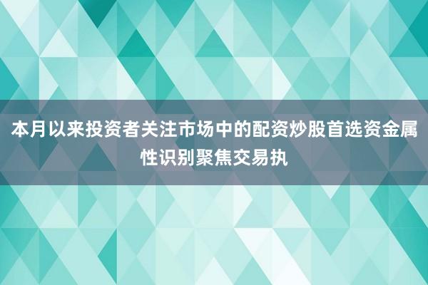 本月以来投资者关注市场中的配资炒股首选资金属性识别聚焦交易执