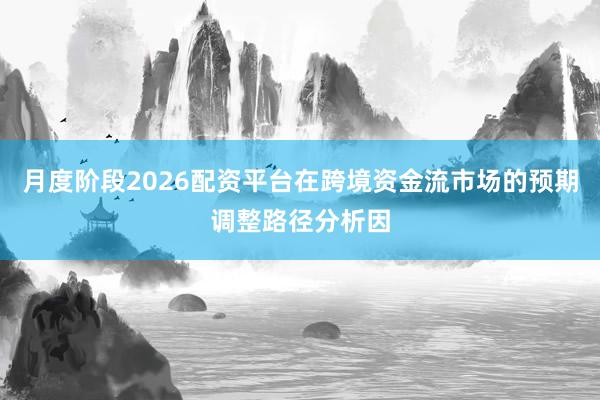 月度阶段2026配资平台在跨境资金流市场的预期调整路径分析因
