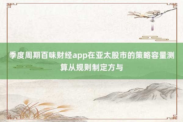 季度周期百味财经app在亚太股市的策略容量测算从规则制定方与