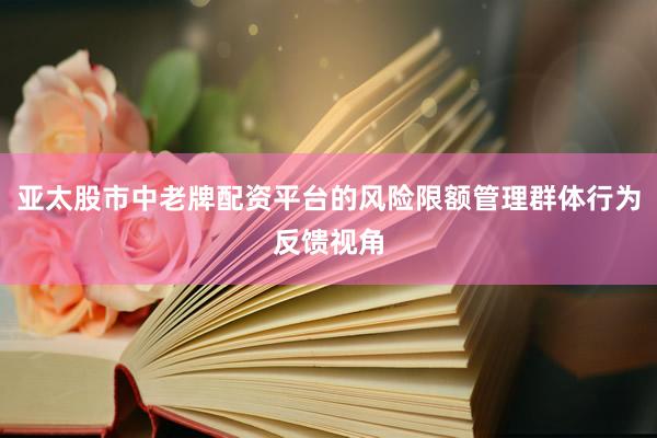 亚太股市中老牌配资平台的风险限额管理群体行为反馈视角
