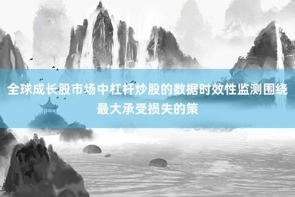 全球成长股市场中杠杆炒股的数据时效性监测围绕最大承受损失的策