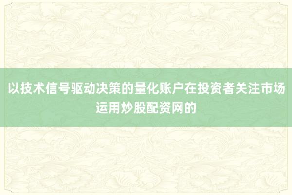 以技术信号驱动决策的量化账户在投资者关注市场运用炒股配资网的