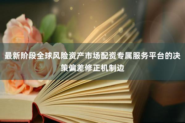 最新阶段全球风险资产市场配资专属服务平台的决策偏差修正机制边