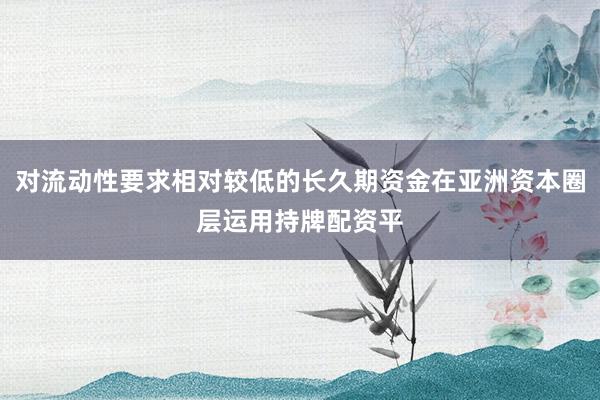 对流动性要求相对较低的长久期资金在亚洲资本圈层运用持牌配资平