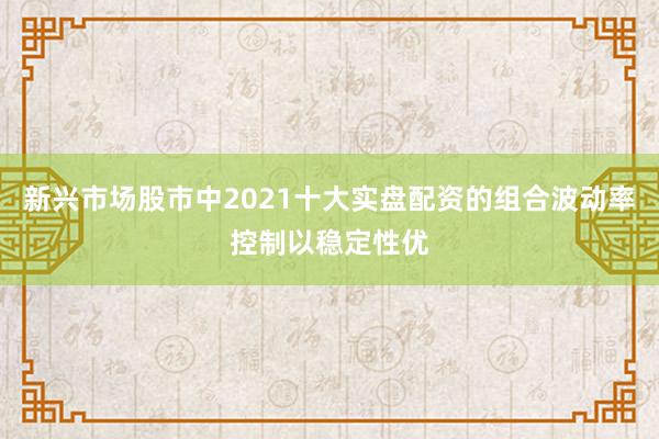 新兴市场股市中2021十大实盘配资的组合波动率控制以稳定性优