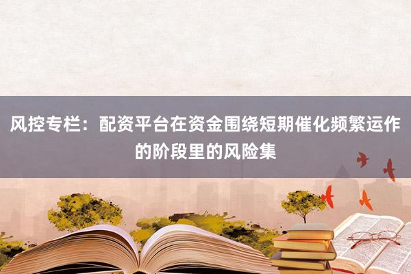 风控专栏：配资平台在资金围绕短期催化频繁运作的阶段里的风险集