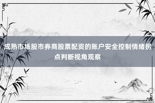 成熟市场股市券商股票配资的账户安全控制情绪拐点判断视角观察