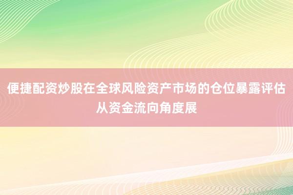 便捷配资炒股在全球风险资产市场的仓位暴露评估从资金流向角度展