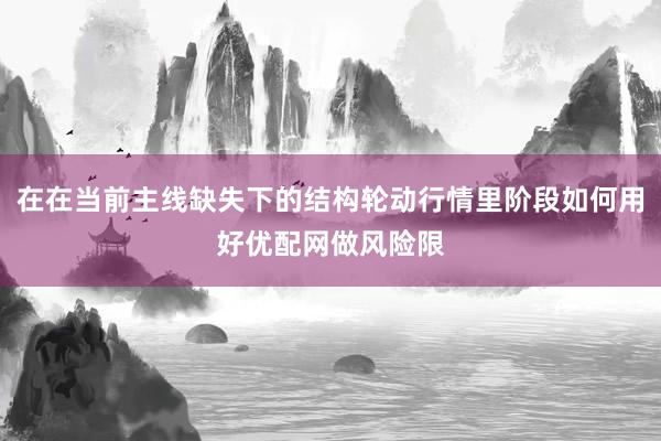 在在当前主线缺失下的结构轮动行情里阶段如何用好优配网做风险限