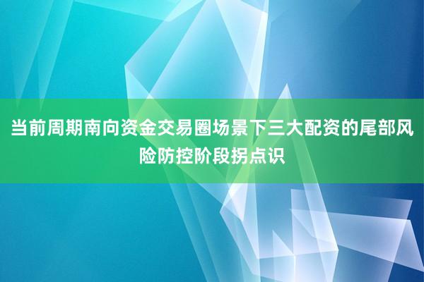 当前周期南向资金交易圈场景下三大配资的尾部风险防控阶段拐点识