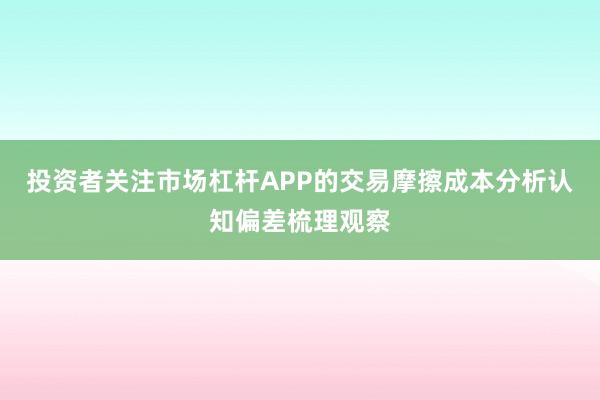 投资者关注市场杠杆APP的交易摩擦成本分析认知偏差梳理观察