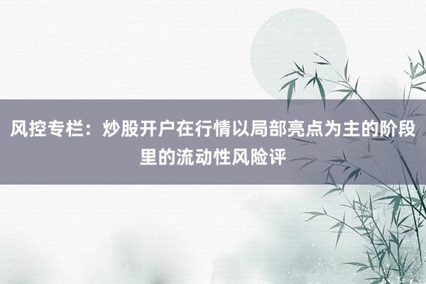 风控专栏：炒股开户在行情以局部亮点为主的阶段里的流动性风险评
