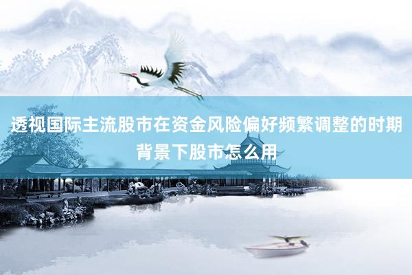 透视国际主流股市在资金风险偏好频繁调整的时期背景下股市怎么用