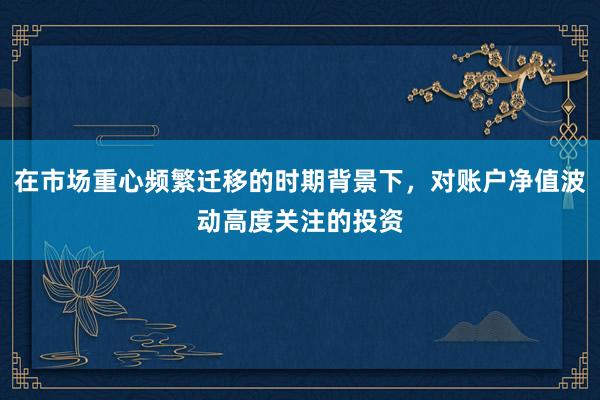 在市场重心频繁迁移的时期背景下，对账户净值波动高度关注的投资