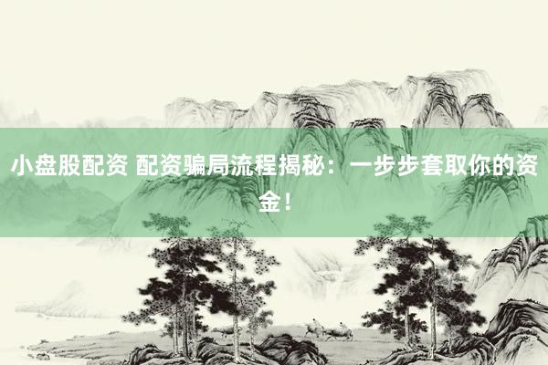 小盘股配资 配资骗局流程揭秘：一步步套取你的资金！