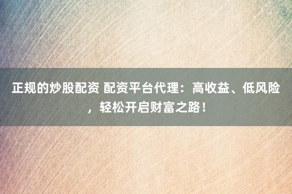 正规的炒股配资 配资平台代理：高收益、低风险，轻松开启财富之路！