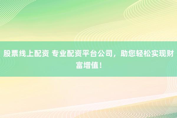 股票线上配资 专业配资平台公司，助您轻松实现财富增值！