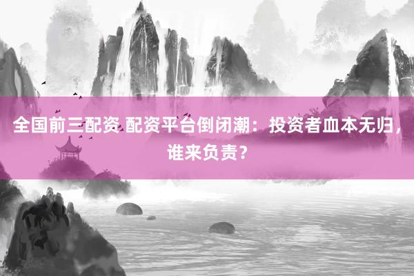 全国前三配资 配资平台倒闭潮：投资者血本无归，谁来负责？