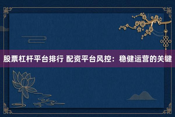 股票杠杆平台排行 配资平台风控：稳健运营的关键
