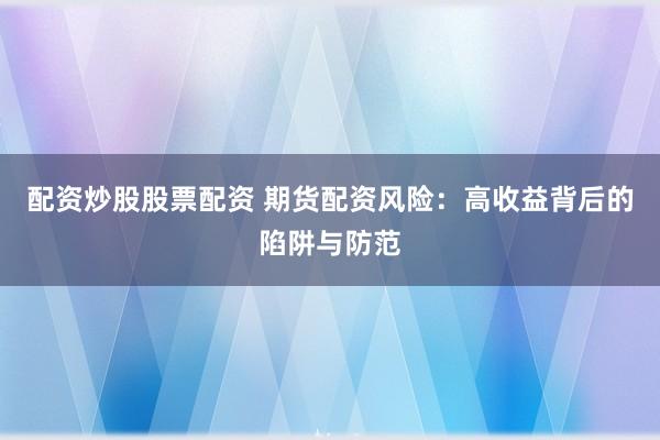配资炒股股票配资 期货配资风险：高收益背后的陷阱与防范