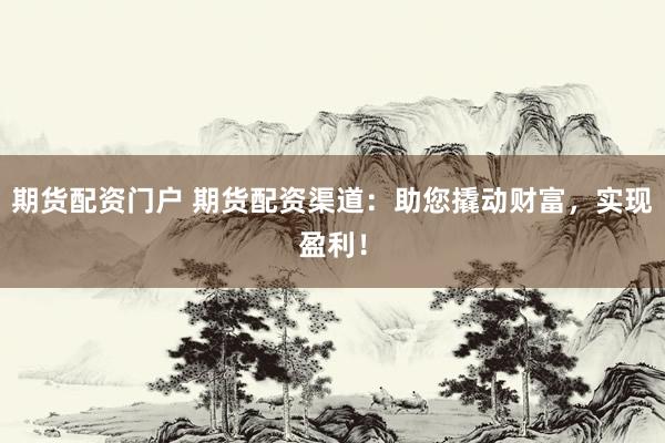 期货配资门户 期货配资渠道：助您撬动财富，实现盈利！