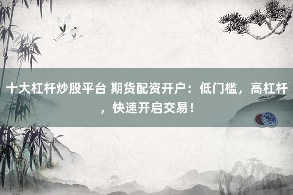 十大杠杆炒股平台 期货配资开户：低门槛，高杠杆，快速开启交易！