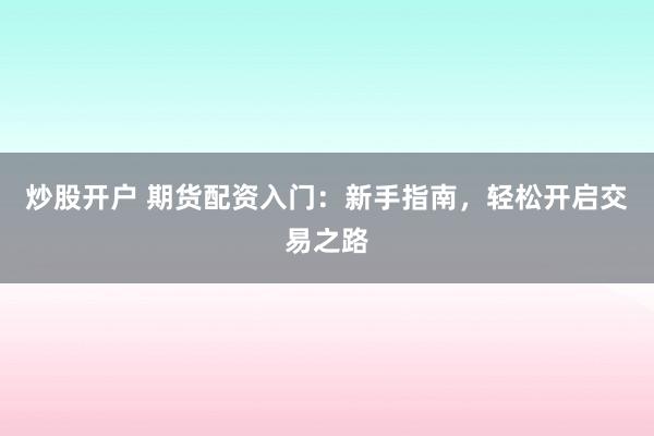 炒股开户 期货配资入门：新手指南，轻松开启交易之路