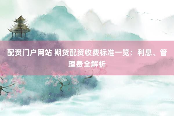 配资门户网站 期货配资收费标准一览：利息、管理费全解析
