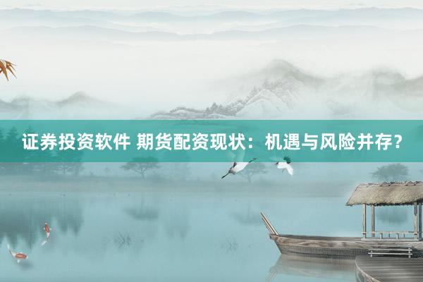 证券投资软件 期货配资现状：机遇与风险并存？