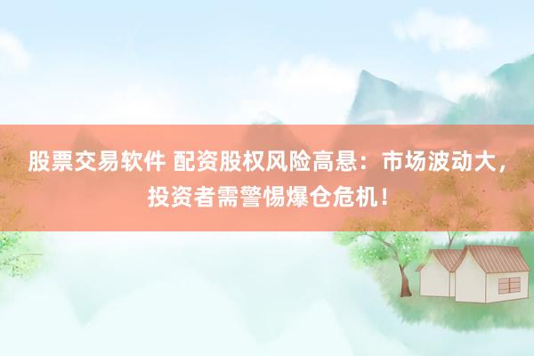 股票交易软件 配资股权风险高悬：市场波动大，投资者需警惕爆仓危机！
