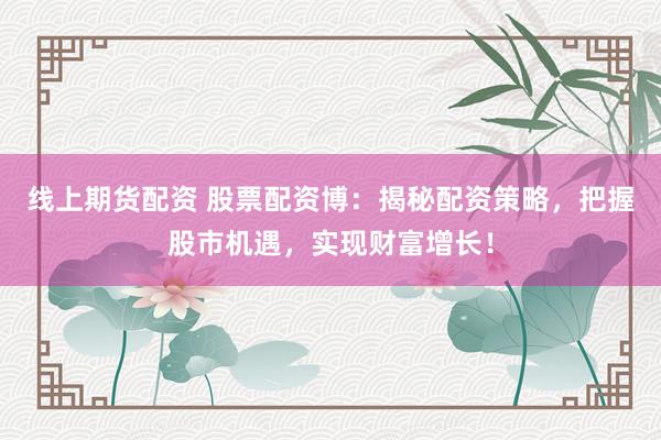 线上期货配资 股票配资博：揭秘配资策略，把握股市机遇，实现财富增长！