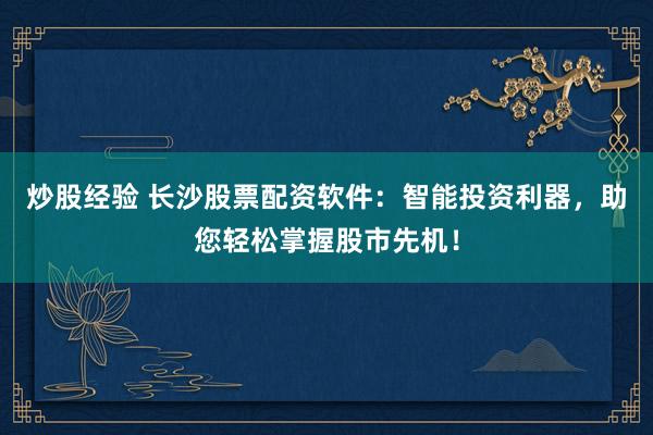 炒股经验 长沙股票配资软件：智能投资利器，助您轻松掌握股市先机！
