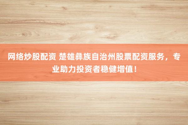 网络炒股配资 楚雄彝族自治州股票配资服务，专业助力投资者稳健增值！