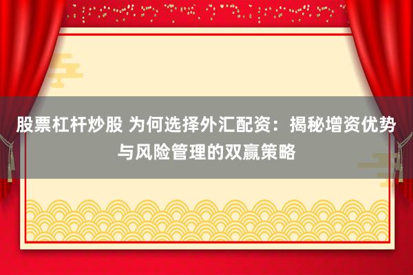 股票杠杆炒股 为何选择外汇配资：揭秘增资优势与风险管理的双赢策略
