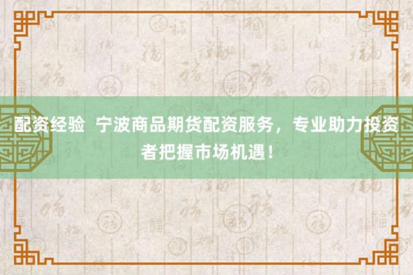 配资经验  宁波商品期货配资服务，专业助力投资者把握市场机遇！