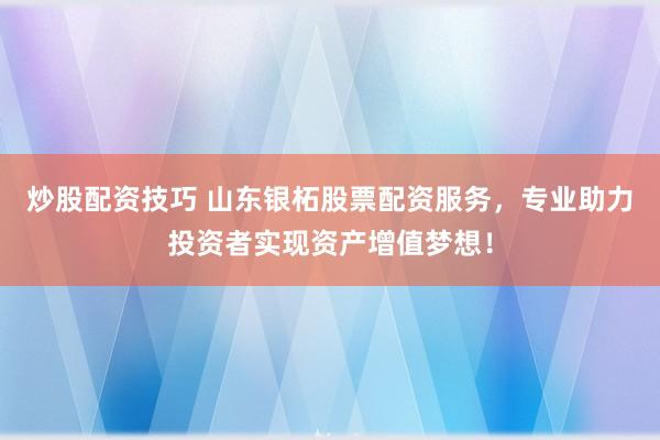 炒股配资技巧 山东银柘股票配资服务，专业助力投资者实现资产增值梦想！